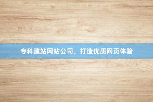 专科建站网站公司，打造优质网页体验